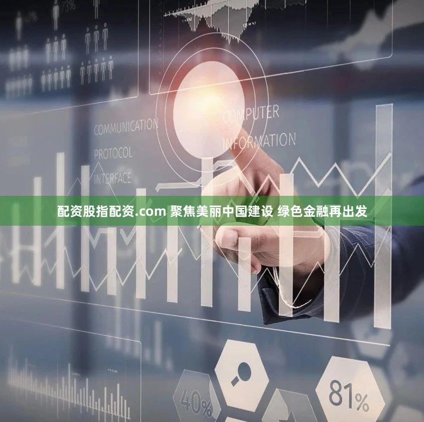 配资股指配资.com 聚焦美丽中国建设 绿色金融再出发