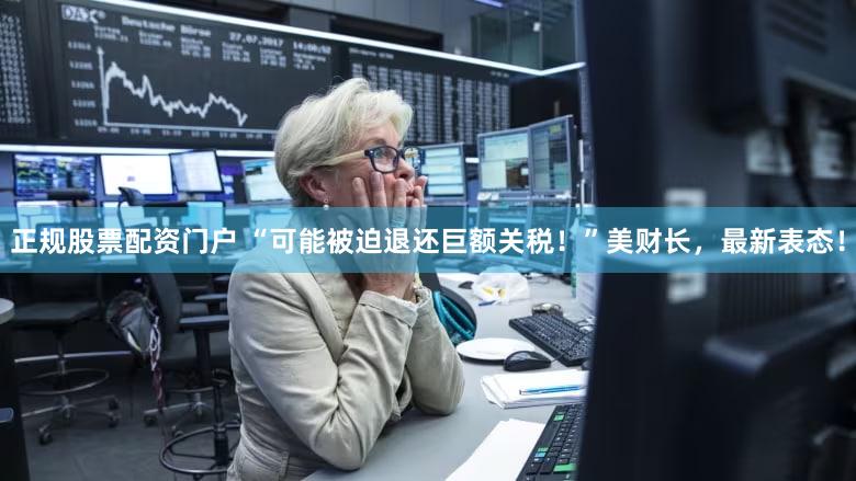 正规股票配资门户 “可能被迫退还巨额关税！”美财长，最新表态！