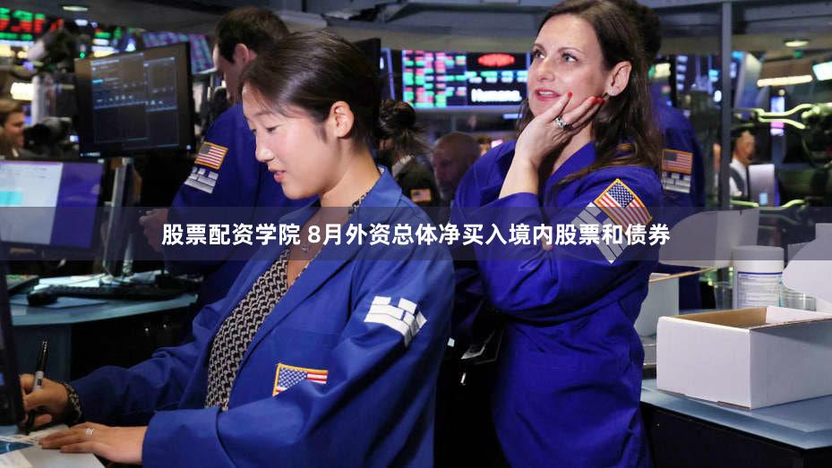 股票配资学院 8月外资总体净买入境内股票和债券