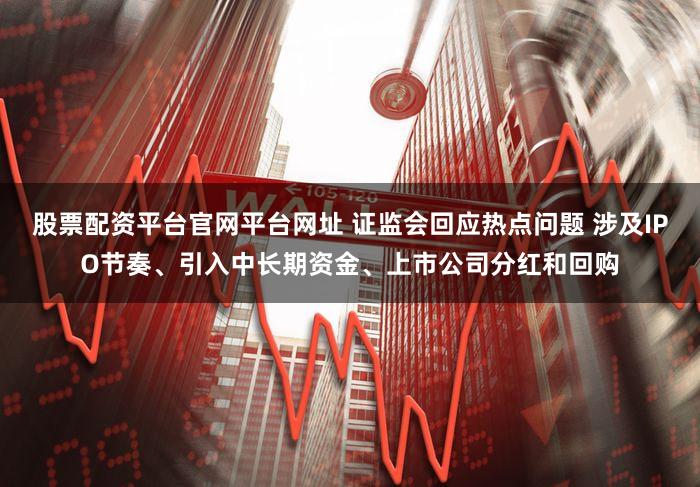 股票配资平台官网平台网址 证监会回应热点问题 涉及IPO节奏、引入中长期资金、上市公司分红和回购