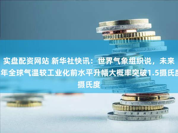 实盘配资网站 新华社快讯：世界气象组织说，未来5年全球气温较工业化前水平升幅大概率突破1.5摄氏度