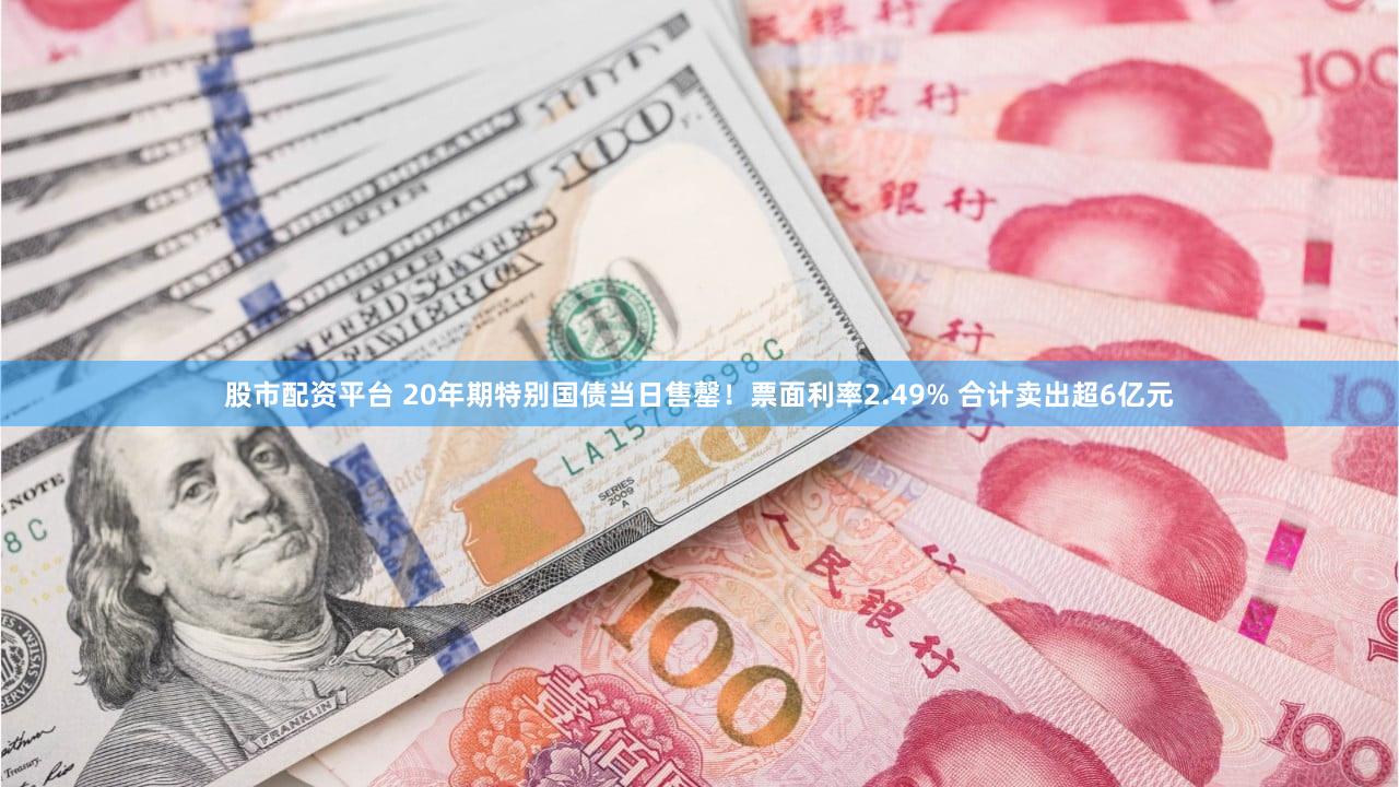 股市配资平台 20年期特别国债当日售罄！票面利率2.49% 合计卖出超6亿元