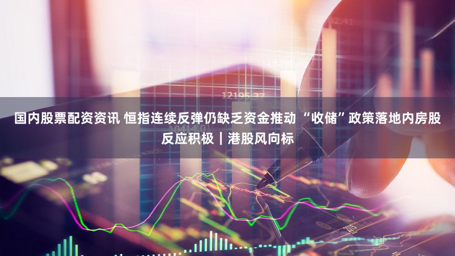 国内股票配资资讯 恒指连续反弹仍缺乏资金推动 “收储”政策落地内房股反应积极｜港股风向标