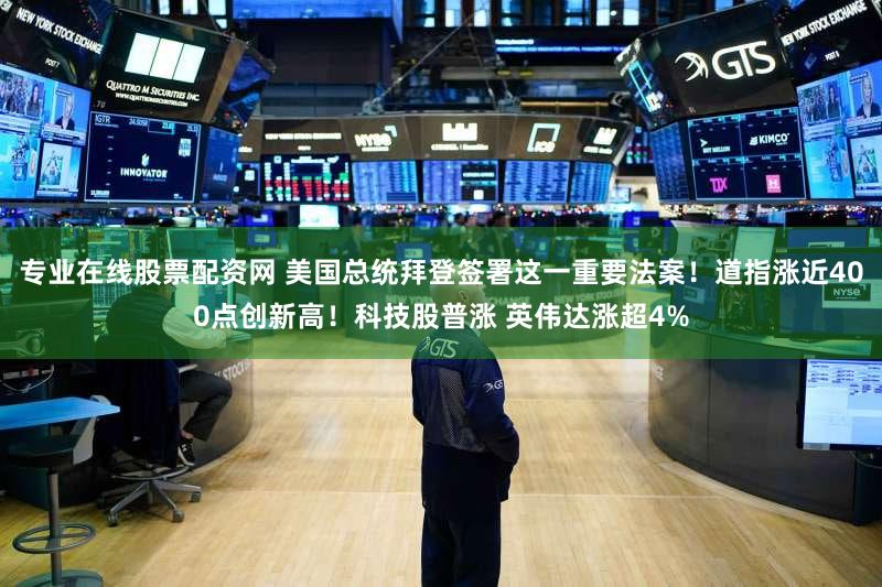 专业在线股票配资网 美国总统拜登签署这一重要法案！道指涨近400点创新高！科技股普涨 英伟达涨超4%