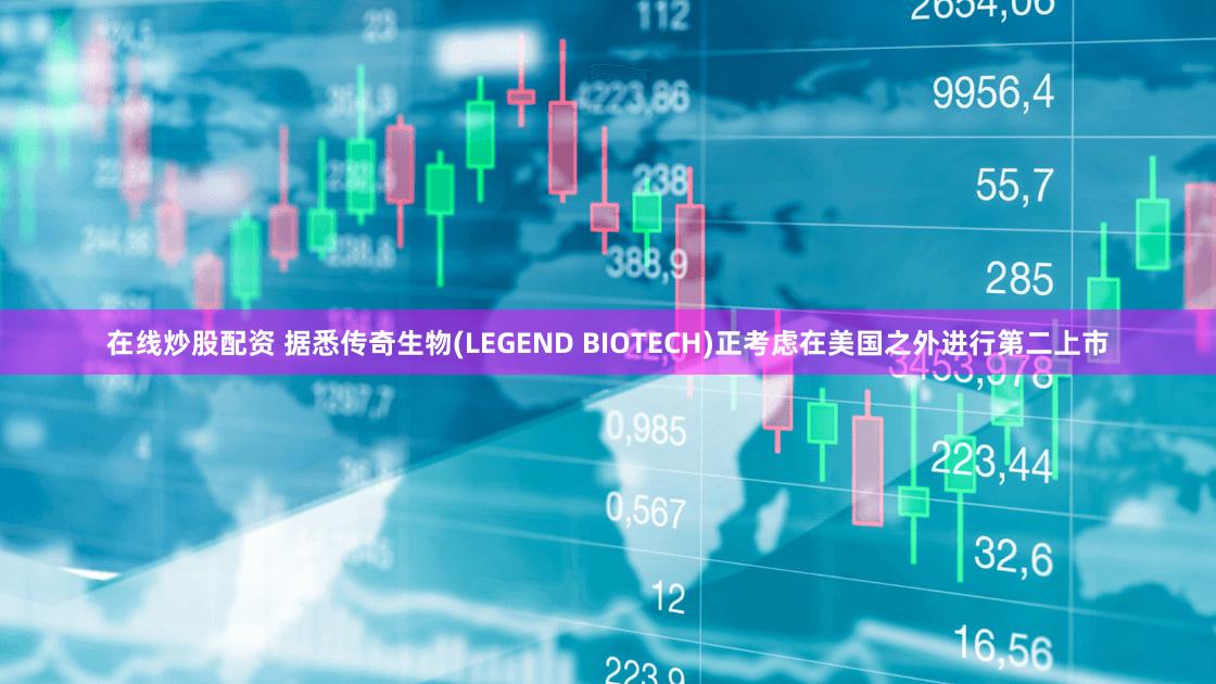 在线炒股配资 据悉传奇生物(LEGEND BIOTECH)正考虑在美国之外进行第二上市