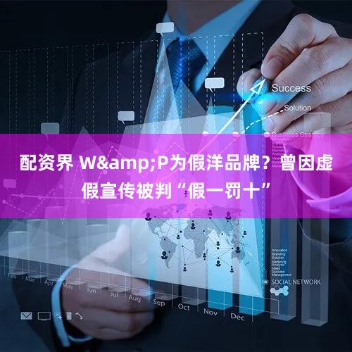 配资界 W&P为假洋品牌？曾因虚假宣传被判“假一罚十”