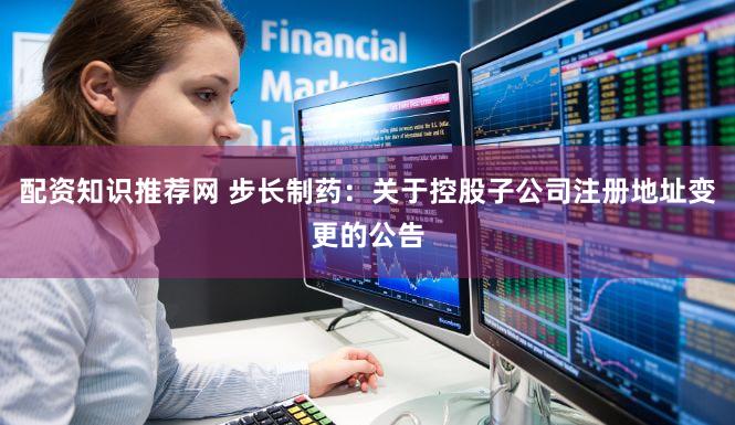 配资知识推荐网 步长制药：关于控股子公司注册地址变更的公告