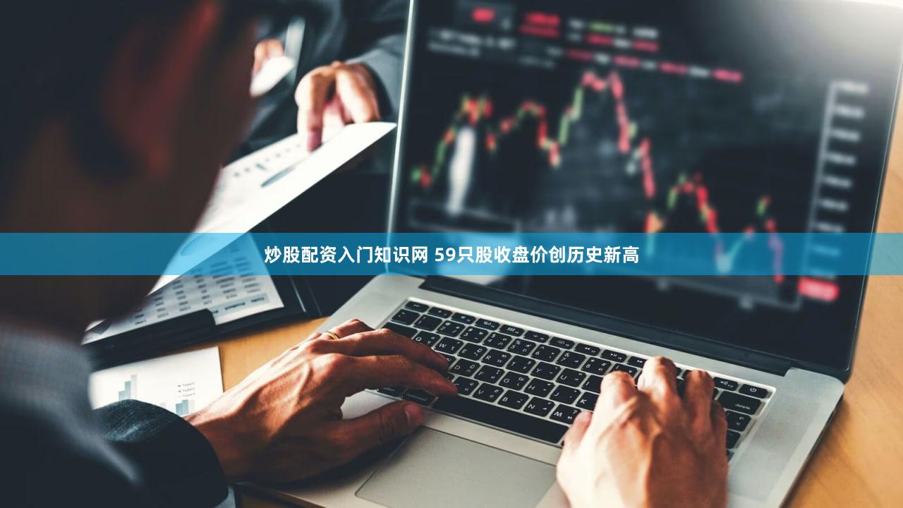炒股配资入门知识网 59只股收盘价创历史新高
