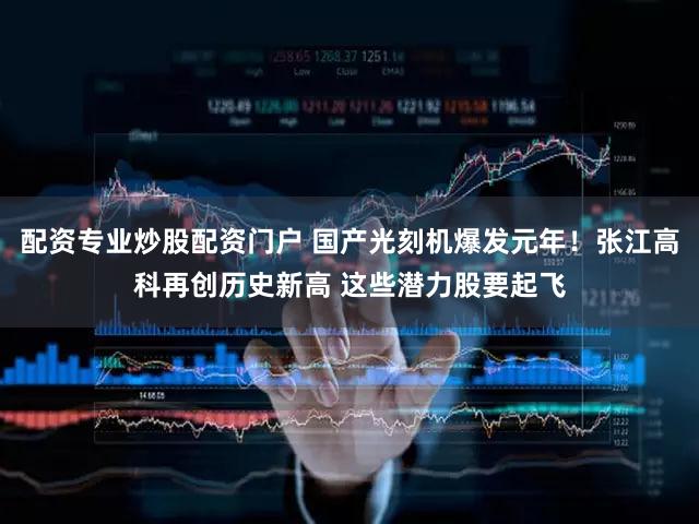 配资专业炒股配资门户 国产光刻机爆发元年！张江高科再创历史新高 这些潜力股要起飞