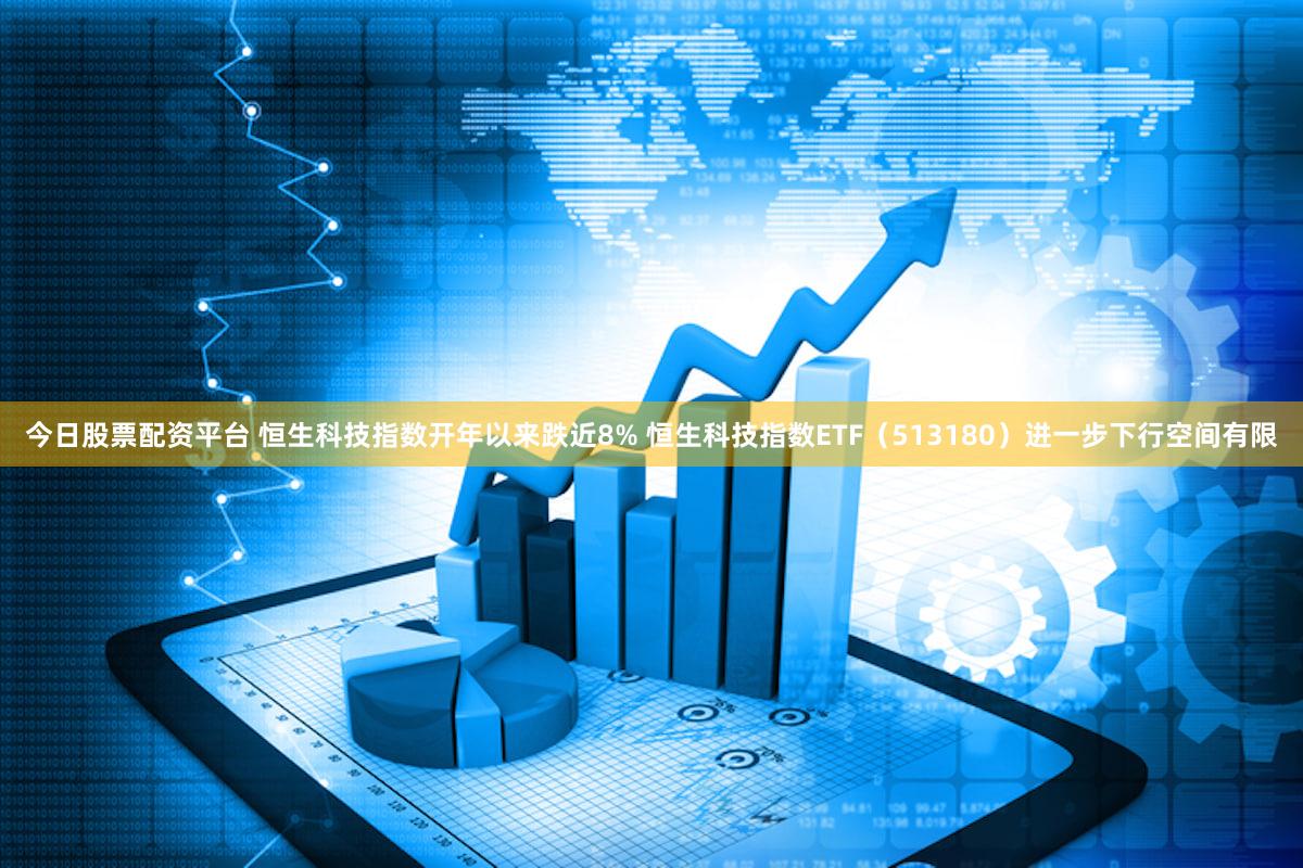 今日股票配资平台 恒生科技指数开年以来跌近8% 恒生科技指数ETF（513180）进一步下行空间有限