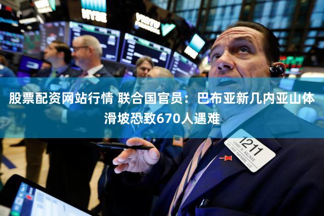 股票配资网站行情 联合国官员：巴布亚新几内亚山体滑坡恐致670人遇难
