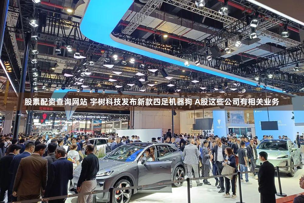 股票配资查询网站 宇树科技发布新款四足机器狗 A股这些公司有相关业务