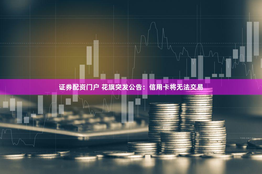 证券配资门户 花旗突发公告：信用卡将无法交易