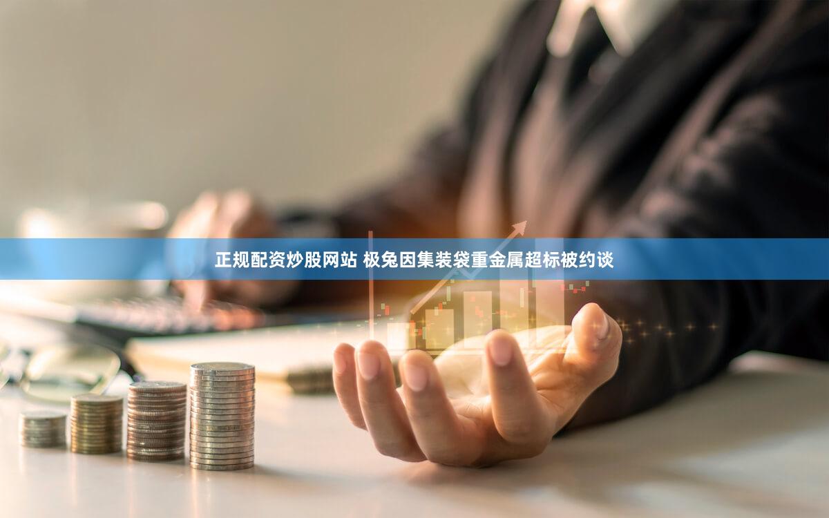 正规配资炒股网站 极兔因集装袋重金属超标被约谈