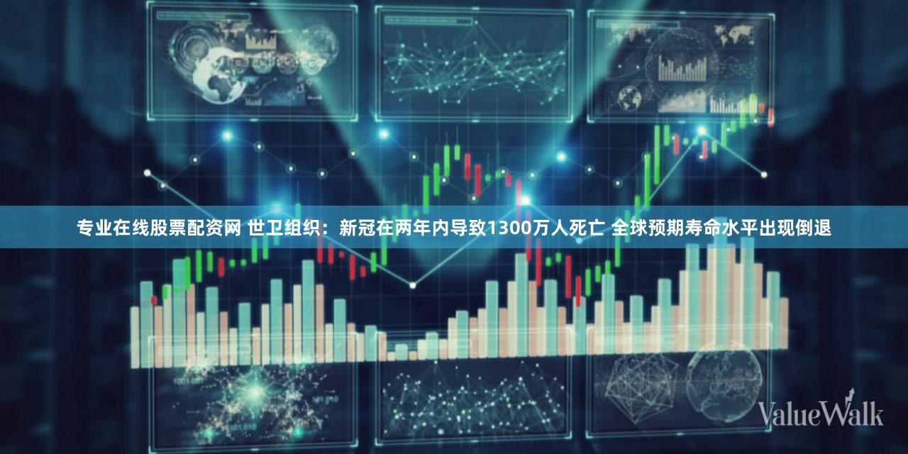 专业在线股票配资网 世卫组织：新冠在两年内导致1300万人死亡 全球预期寿命水平出现倒退