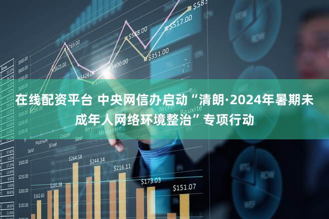 在线配资平台 中央网信办启动“清朗·2024年暑期未成年人网络环境整治”专项行动