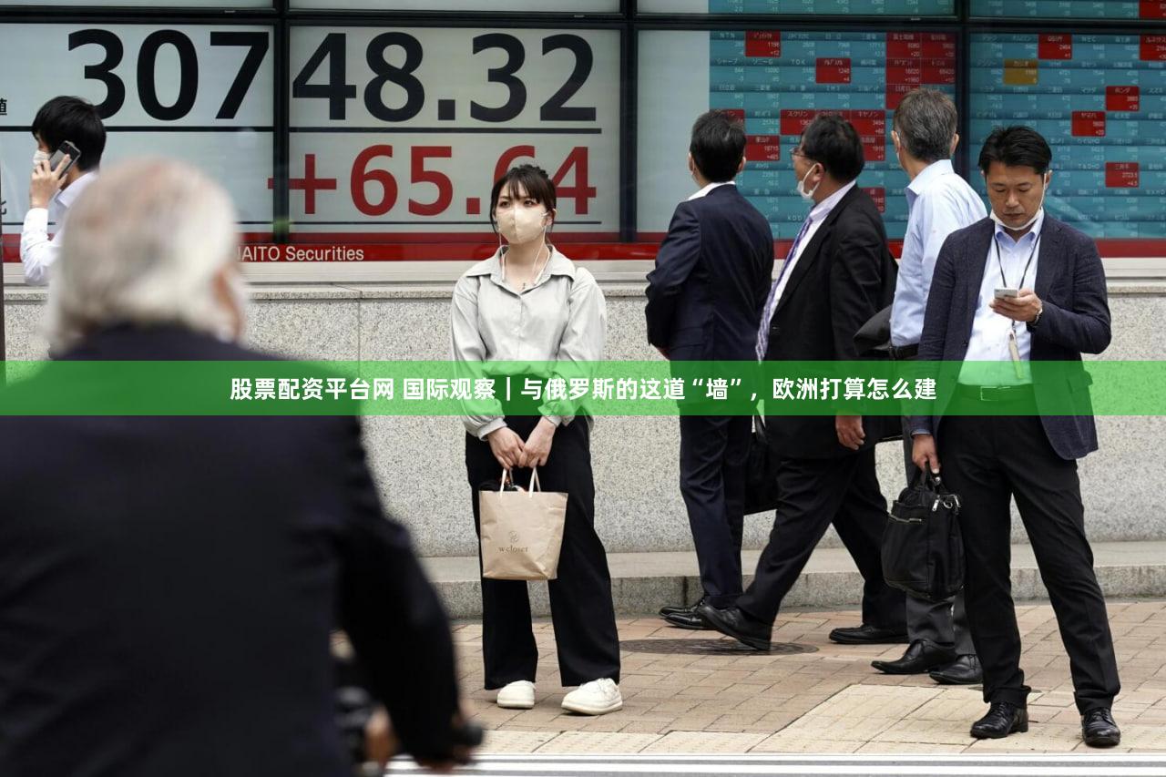 股票配资平台网 国际观察｜与俄罗斯的这道“墙”，欧洲打算怎么建