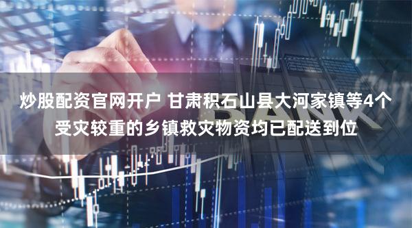 炒股配资官网开户 甘肃积石山县大河家镇等4个受灾较重的乡镇救灾物资均已配送到位