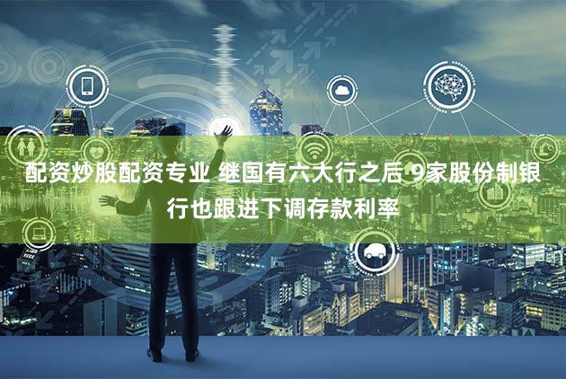 配资炒股配资专业 继国有六大行之后 9家股份制银行也跟进下调存款利率
