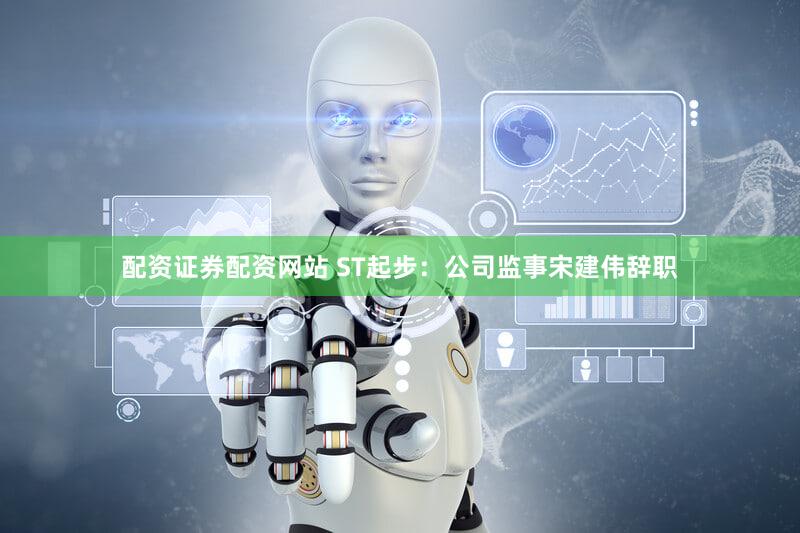 配资证券配资网站 ST起步：公司监事宋建伟辞职