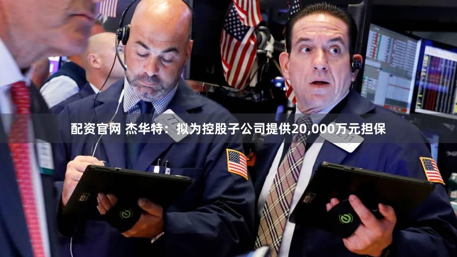 配资官网 杰华特：拟为控股子公司提供20,000万元担保