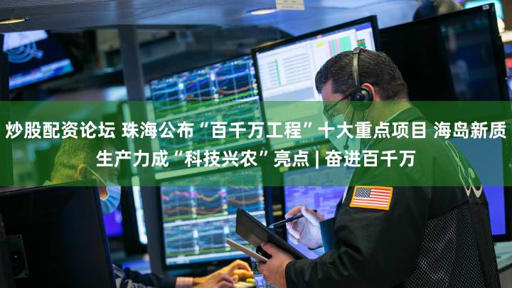 炒股配资论坛 珠海公布“百千万工程”十大重点项目 海岛新质生产力成“科技兴农”亮点 | 奋进百千万
