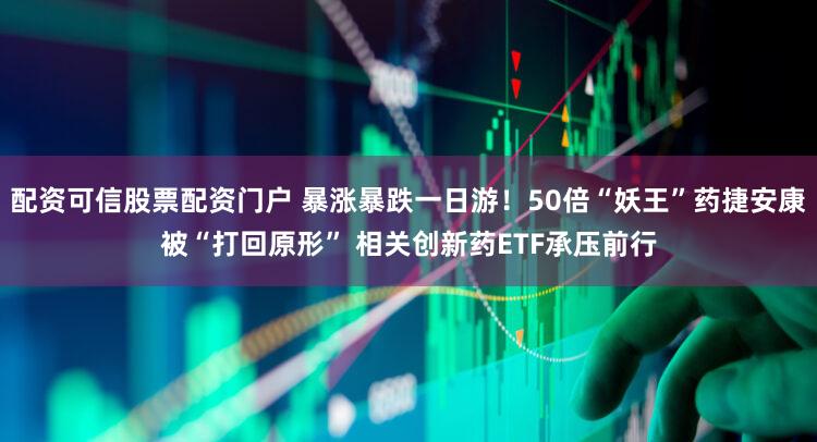 配资可信股票配资门户 暴涨暴跌一日游！50倍“妖王”药捷安康被“打回原形” 相关创新药ETF承压前行