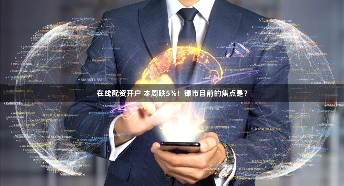 在线配资开户 本周跌5%！镍市目前的焦点是？