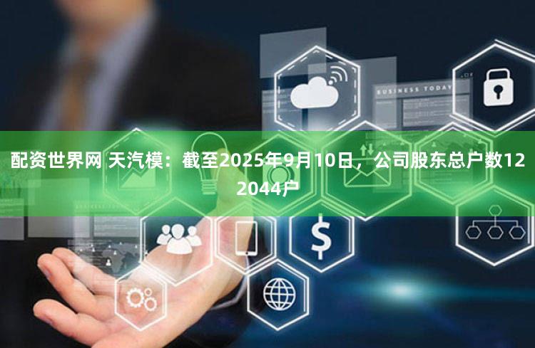 配资世界网 天汽模：截至2025年9月10日，公司股东总户数122044户