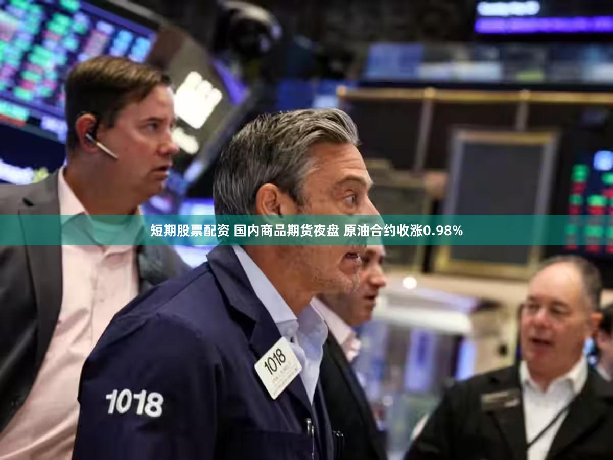 短期股票配资 国内商品期货夜盘 原油合约收涨0.98%