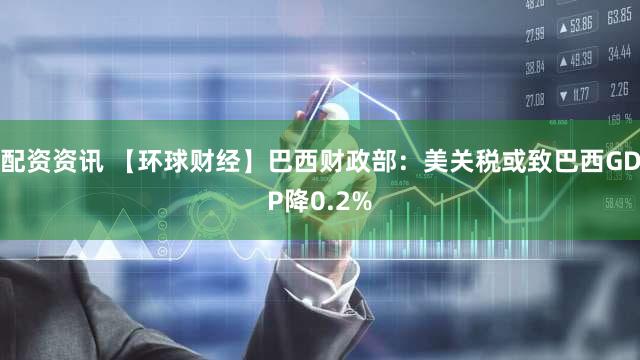 配资资讯 【环球财经】巴西财政部：美关税或致巴西GDP降0.2%