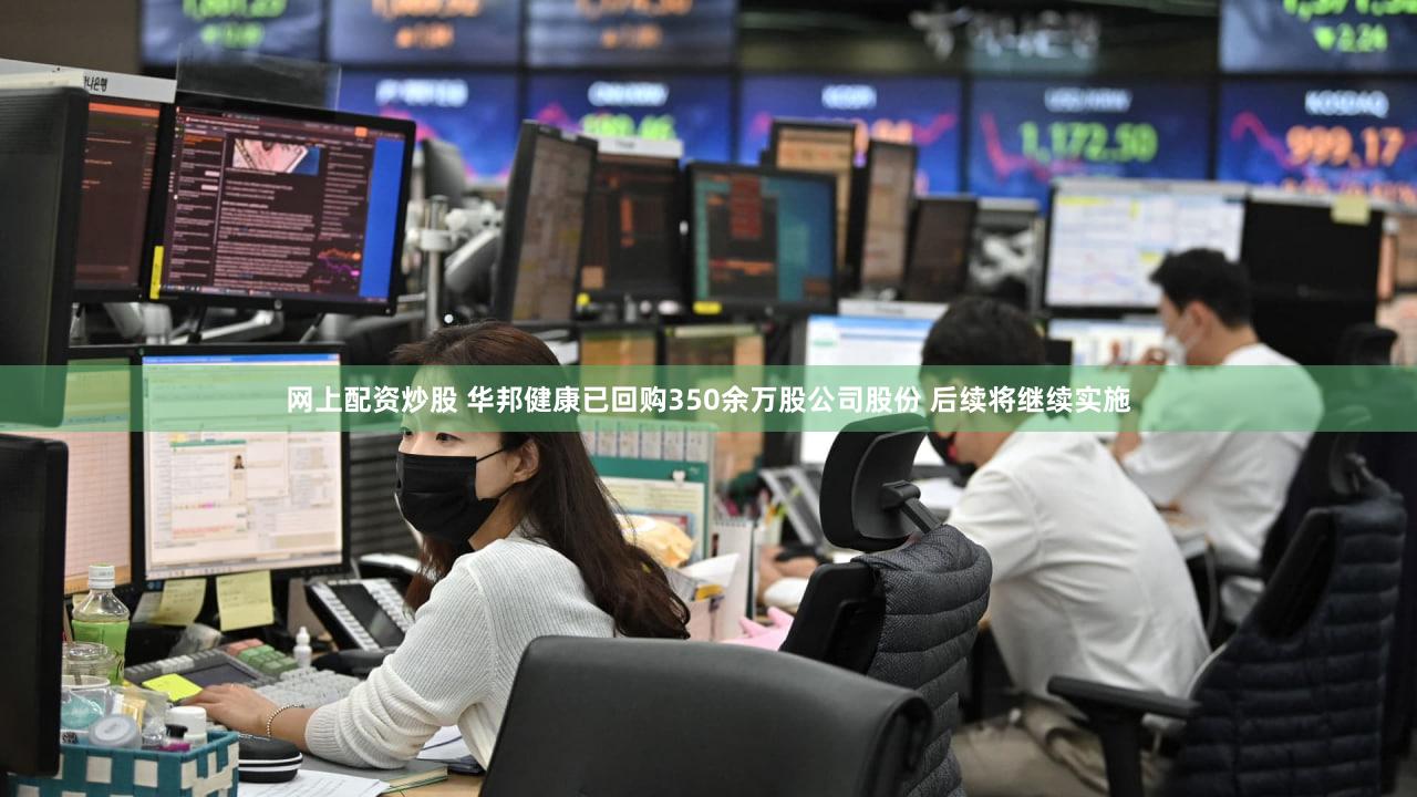 网上配资炒股 华邦健康已回购350余万股公司股份 后续将继续实施