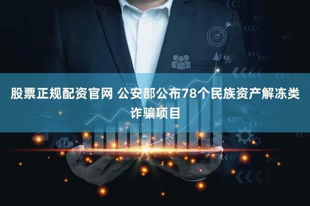 股票正规配资官网 公安部公布78个民族资产解冻类诈骗项目