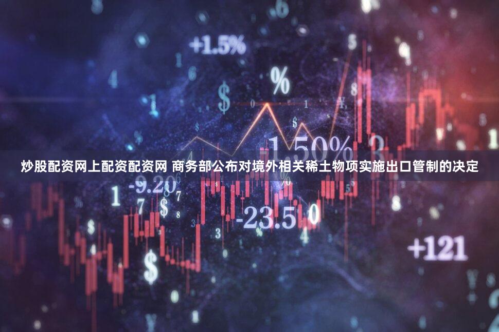 炒股配资网上配资配资网 商务部公布对境外相关稀土物项实施出口管制的决定