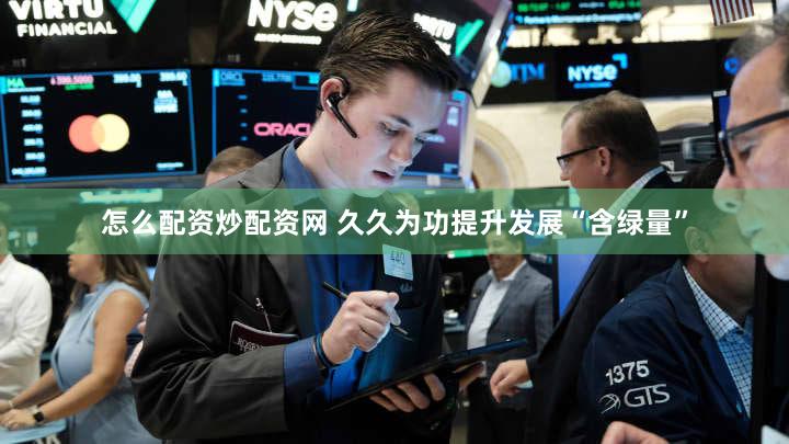 怎么配资炒配资网 久久为功提升发展“含绿量”