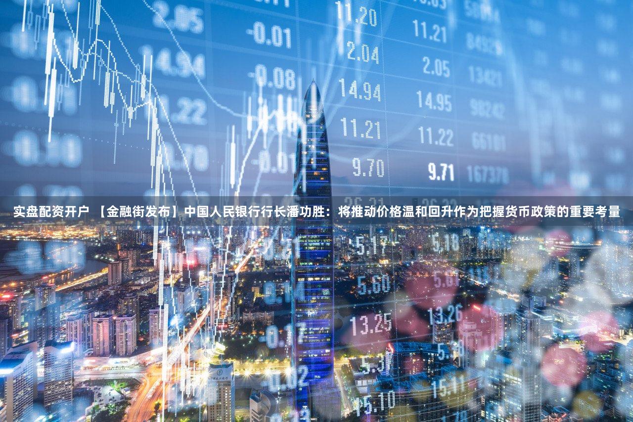 实盘配资开户 【金融街发布】中国人民银行行长潘功胜：将推动价格温和回升作为把握货币政策的重要考量