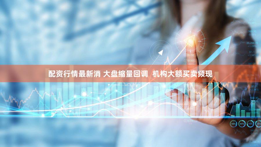配资行情最新消 大盘缩量回调  机构大额买卖频现