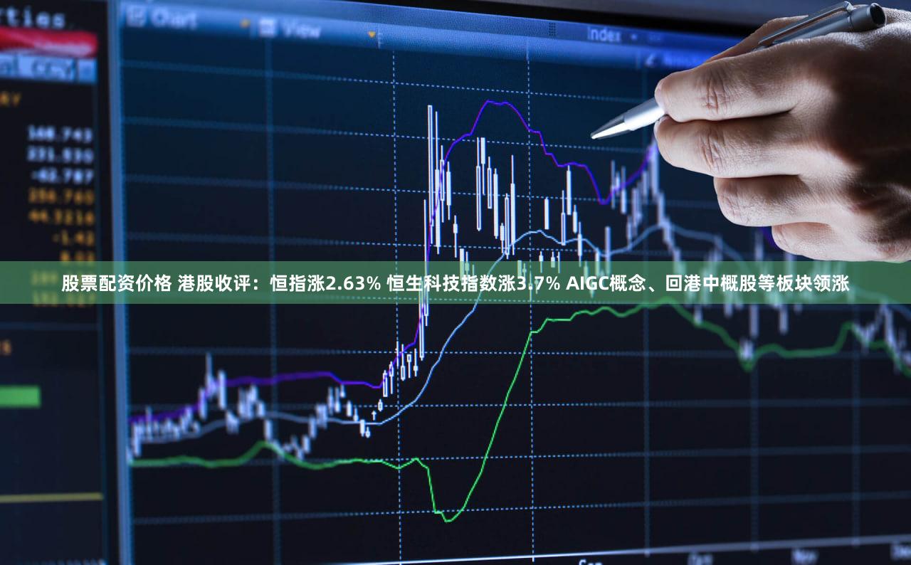 股票配资价格 港股收评：恒指涨2.63% 恒生科技指数涨3.7% AIGC概念、回港中概股等板块领涨