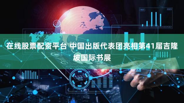 在线股票配资平台 中国出版代表团亮相第41届吉隆坡国际书展