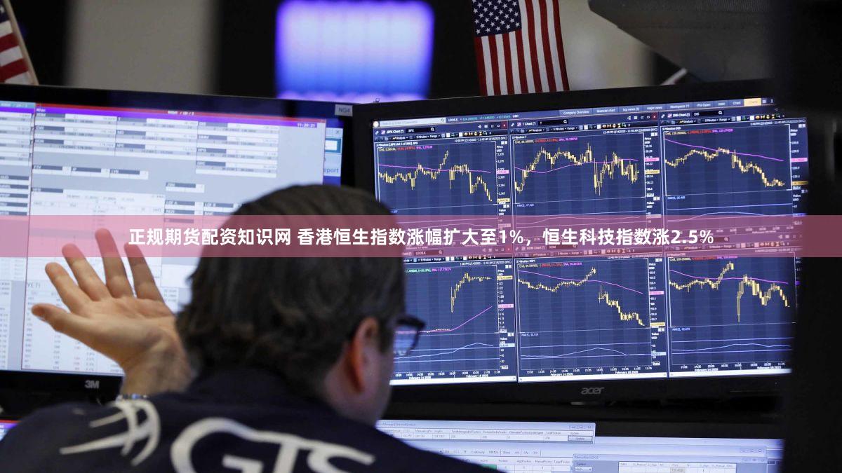 正规期货配资知识网 香港恒生指数涨幅扩大至1%，恒生科技指数涨2.5%