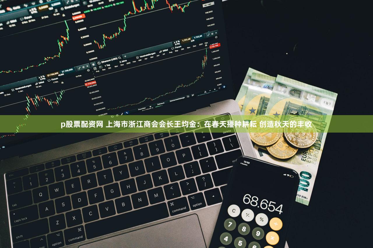 p股票配资网 上海市浙江商会会长王均金：在春天播种耕耘 创造秋天的丰收