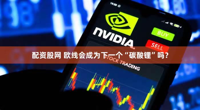 配资股网 欧线会成为下一个“碳酸锂”吗？