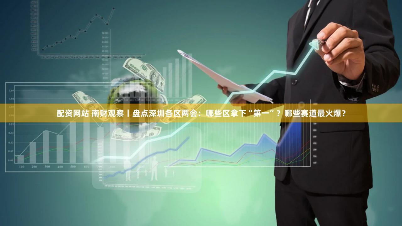 配资网站 南财观察丨盘点深圳各区两会：哪些区拿下“第一”？哪些赛道最火爆？