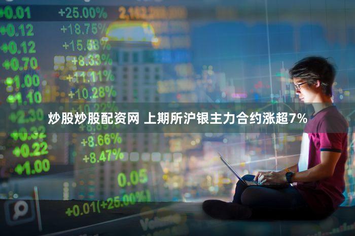 炒股炒股配资网 上期所沪银主力合约涨超7%