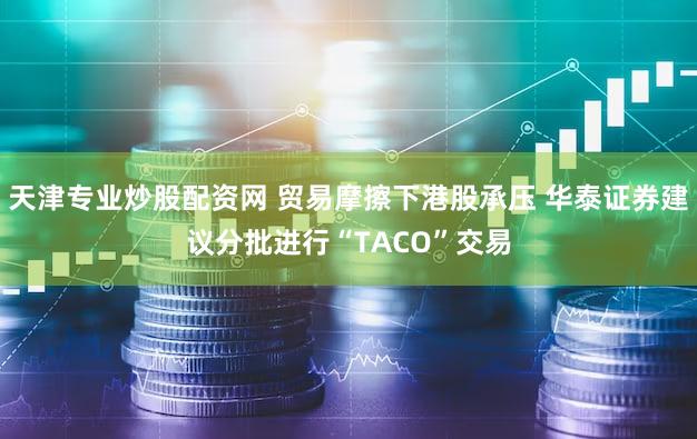 天津专业炒股配资网 贸易摩擦下港股承压 华泰证券建议分批进行“TACO”交易