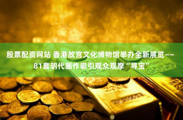 股票配资网站 香港故宫文化博物馆举办全新展览—— 81套明代画作吸引观众观摩“寻宝”