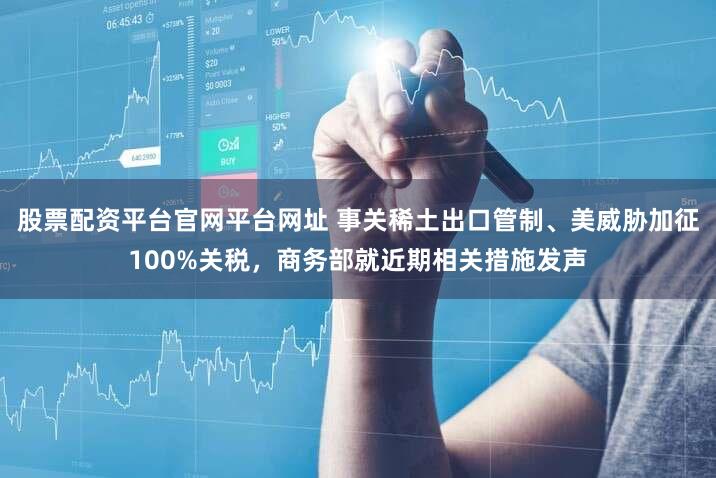 股票配资平台官网平台网址 事关稀土出口管制、美威胁加征100%关税，商务部就近期相关措施发声