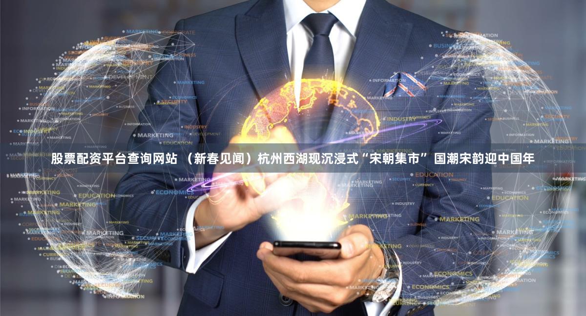 股票配资平台查询网站 （新春见闻）杭州西湖现沉浸式“宋朝集市” 国潮宋韵迎中国年