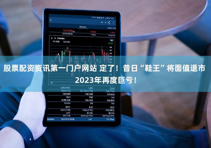 股票配资资讯第一门户网站 定了!昔日“鞋王”将面值退市 2023年再度巨亏!