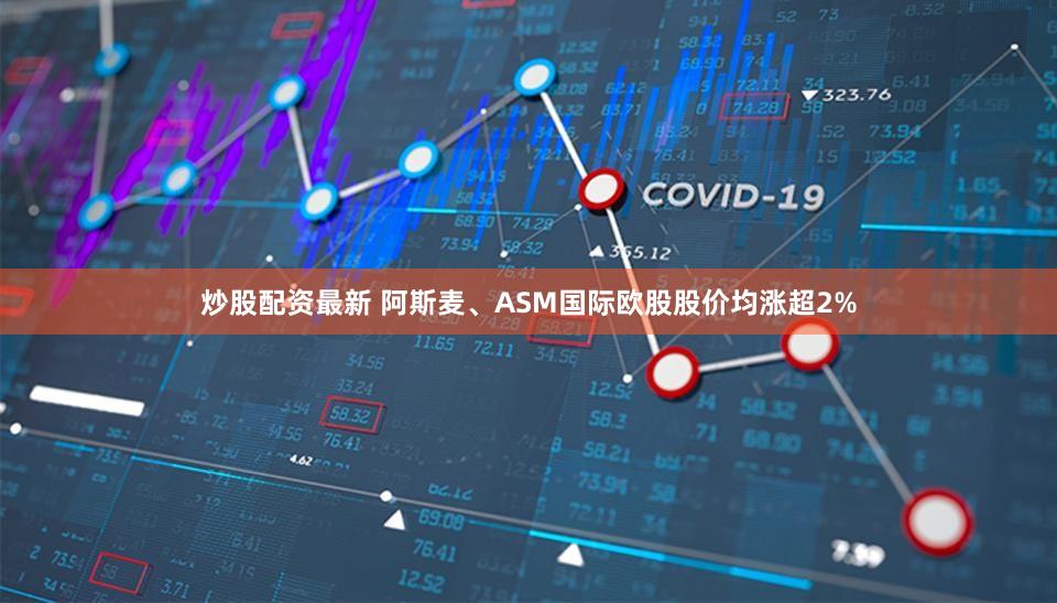 炒股配资最新 阿斯麦、ASM国际欧股股价均涨超2%